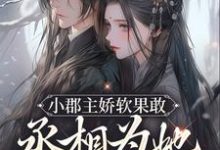 小郡主娇软果敢,丞相为她当舔狗了小说完结了吗?在哪里可以免费读到?-书格格