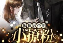 完结版《偏执影帝的小撩粉,奶凶奶凶!》章节阅读-书格格
