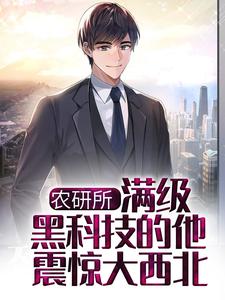 农研所，满级黑科技的他震惊大西北这本小说完结了吗？免费查看最新章节