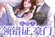 认错人,领错证,豪门继承人真香这本小说完结了吗?免费查看最新章节-书格格