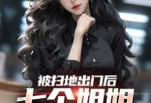 被扫地出门后,七个姐姐接连叛出小说有没有完结版在线?-书格格