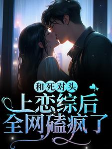 完结版《和死对头上恋综后，全网磕疯了》章节阅读