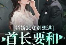 想读江知念霍凛的故事,哪里可以免费找到娇娇恶女别想逃!首长要和你亲亲?-书格格