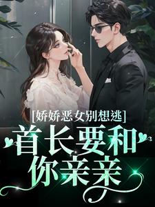 想读江知念霍凛的故事，哪里可以免费找到娇娇恶女别想逃！首长要和你亲亲？