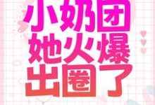 被全家散养后,小奶团她火爆出圈了小说的无弹窗阅读体验,寻找免费阅读网站-书格格