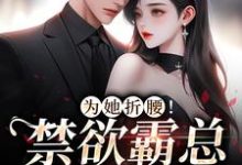 完结版《为她折腰!禁欲霸总低声诱哄》在线免费阅读-书格格