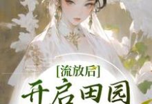 已完结小说《流放后,开启田园大女主剧本》在线章节阅读-书格格