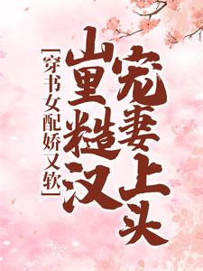 穿书女配娇又软，山里糙汉宠妻上头小说免费资源，穿书女配娇又软，山里糙汉宠妻上头在线阅读