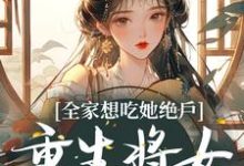 完结版《全家想吃她绝户,重生将女杀疯了》免费阅读-书格格