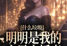 在线寻找什么垃圾,明明是我的宝贝未婚妻小说的无删减版本-书格格