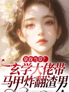 拿我当草？玄学大佬带马甲炸翻渣男小说阅读，拿我当草？玄学大佬带马甲炸翻渣男完结版