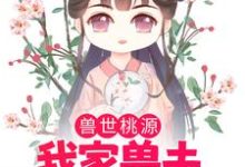 《兽世桃源：我家兽夫颜值爆表》全集免费在线阅读（苏荼靡渊鲁艾斯）-书格格