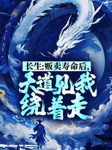 长生：贩卖寿命后，天道见我绕着走最新章节，长生：贩卖寿命后，天道见我绕着走章节在线阅读