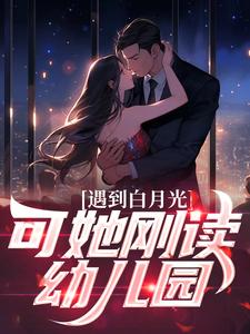 完结版《遇到白月光，可她刚读幼儿园》章节阅读