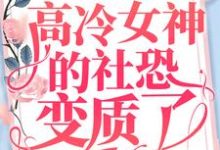 重生后,高冷女神的社恐变质了小说,重生后,高冷女神的社恐变质了免费阅读-书格格