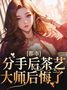都市：分手后茶艺大师后悔了小说的无弹窗阅读体验，寻找免费阅读网站