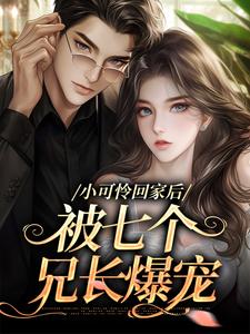小可怜回家后，被七个兄长爆宠小说的免费电子版在哪里可以下载或阅读？