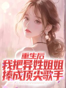 重生后，我把异姓姐姐捧成顶尖歌手免费阅读，重生后，我把异姓姐姐捧成顶尖歌手朱沫赵清颖