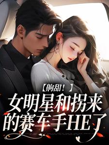 齁甜！女明星和拐来的赛车手HE了小说最新更新在哪里？免费在线看