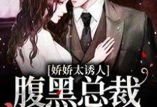 娇娇太诱人,腹黑总裁俯身轻吻小说最新章节在哪里可以读到?-书格格