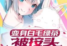 小说《变身白毛绿茶,被按头狠狠惩罚》在线章节阅读-书格格