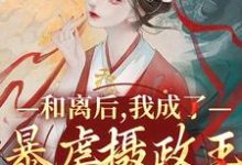 和离后,我成了暴虐摄政王的掌心宠免费阅读,和离后,我成了暴虐摄政王的掌心宠章节目录-书格格