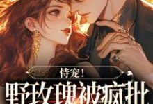 小说《恃宠!野玫瑰被疯批大佬狂宠入骨》章节免费阅读-书格格