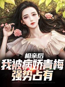 在线寻找相亲后，我被病娇青梅强势占有小说的无删减版本