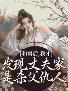 和离后，我才发现丈夫家是杀父仇人小说，和离后，我才发现丈夫家是杀父仇人在线阅读