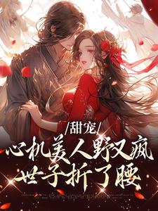 甜宠：心机美人野又疯，世子折了腰小说有没有完整的免费版本在线阅读？
