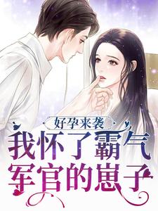 好孕来袭：我怀了霸气军官的崽子小说最新更新在哪里？免费在线看