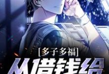 多子多福,从借钱给邻居开始小说的免费电子版在哪里可以下载或阅读?-书格格