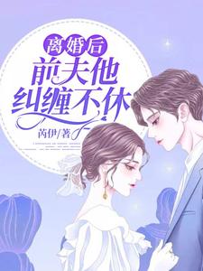 离婚后，前夫他纠缠不休小说，离婚后，前夫他纠缠不休章节在线阅读