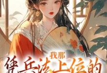 我那凭兵法上位的将军童养夫最新章节,我那凭兵法上位的将军童养夫免费阅读-书格格