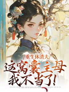 已完结小说《重生休渣夫，这窝囊主母我不当了！》在线章节阅读