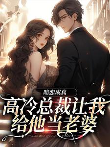 在线免费阅读暗恋成真：高冷总裁让我给他当老婆完整小说
