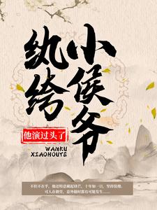 完结版《纨绔小侯爷他演过头了！》章节目录在线阅读
