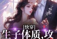 快穿,生子体质,攻略绝嗣反派小说有没有完结版在线?-书格格