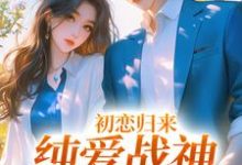 小说《初恋归来,纯爱战神他慌了》章节免费阅读-书格格