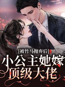 小说《被竹马抛弃后，小公主她嫁顶级大佬》章节免费阅读