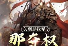 《关羽是我爹?那夺权太轻松》小说大结局免费试读 钟表小说-书格格