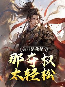 《关羽是我爹？那夺权太轻松》小说大结局免费试读 钟表小说