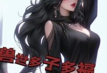白夜小说《兽世多子多福,兽妻孕气爆炸》在线阅读-书格格