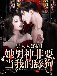 男人太好抢！她男神非要当我的舔狗司绮许熹，男人太好抢！她男神非要当我的舔狗在线无弹窗阅读