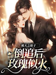 已完结小说《被天之骄子倒追后，玫瑰似火》最新章节