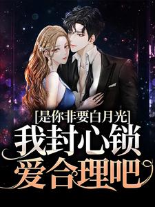 是你非要白月光，我封心锁爱合理吧小说最新更新在哪里？免费在线看