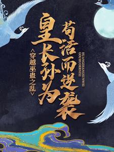 已完结小说《穿越巫蛊之乱，皇长孙为苟活而逆袭》在线章节阅读