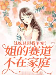 妹妹总跟我争宠？姐的赛道不在家庭最新章节，妹妹总跟我争宠？姐的赛道不在家庭免费阅读