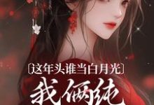 这年头谁当白月光，我俩纯纯走剧情完整版小说，这年头谁当白月光，我俩纯纯走剧情免费阅读-书格格