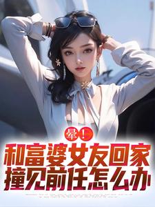 晕！和富婆女友回家撞见前任怎么办小说无弹窗阅读的网站推荐